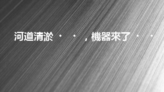 河道清淤，機器來了！